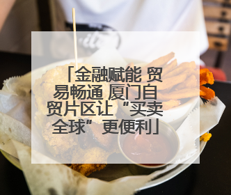 金融赋能 贸易畅通 厦门自贸片区让“买卖全球”更便利