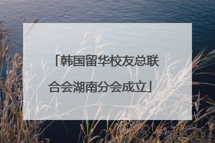 韩国留华校友总联合会湖南分会成立