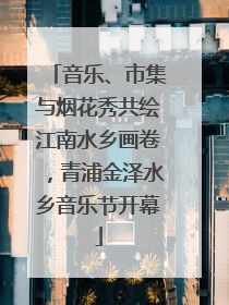 音乐、市集与烟花秀共绘江南水乡画卷，青浦金泽水乡音乐节开幕