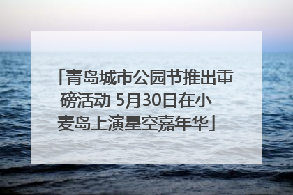 青岛城市公园节推出重磅活动 5月30日在小麦岛上演星空嘉年华