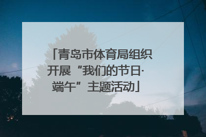 青岛市体育局组织开展“我们的节日·端午”主题活动