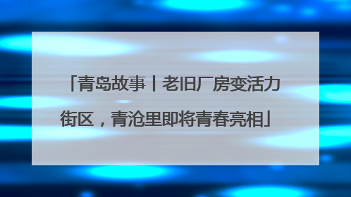 青岛故事丨老旧厂房变活力街区，青沧里即将青春亮相