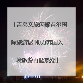 青岛文旅闪耀首尔国际旅游展 助力韩国入境旅游再掀热潮