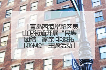 青岛西海岸新区灵山卫街道开展“民族团结一家亲 非遗拓印体验”主题活动