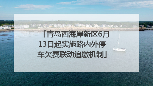 青岛西海岸新区6月13日起实施路内外停车欠费联动追缴机制