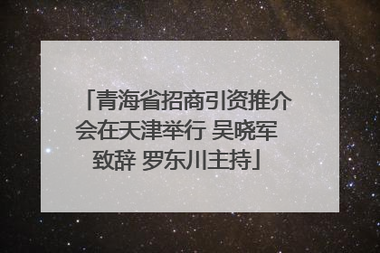 青海省招商引资推介会在天津举行 吴晓军致辞 罗东川主持