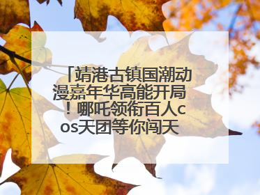 靖港古镇国潮动漫嘉年华高能开局！哪吒领衔百人cos天团等你闯天关、赢豪礼！