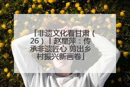 非遗文化看甘肃（26）丨赵星萍：传承非遗匠心 剪出乡村振兴新画卷