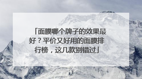 面膜哪个牌子的效果最好？平价又好用的面膜排行榜，这几款别错过