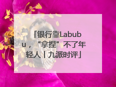 银行靠Labubu，“拿捏”不了年轻人丨九派时评