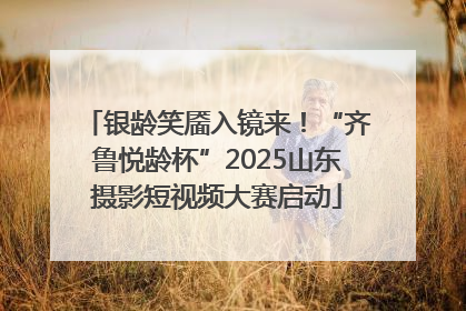 银龄笑靥入镜来！“齐鲁悦龄杯”2025山东摄影短视频大赛启动