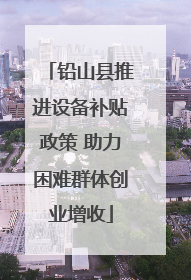 铅山县推进设备补贴政策 助力困难群体创业增收