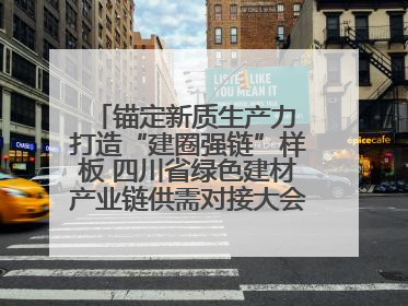 锚定新质生产力 打造“建圈强链”样板 四川省绿色建材产业链供需对接大会在德阳举行