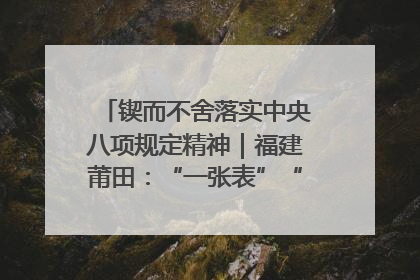 锲而不舍落实中央八项规定精神｜福建莆田：“一张表”“一张图”为基层减轻“数字负担”