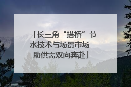 长三角“搭桥”节水技术与场景市场 助供需双向奔赴