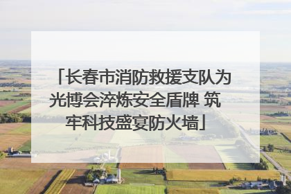 长春市消防救援支队为光博会淬炼安全盾牌 筑牢科技盛宴防火墙