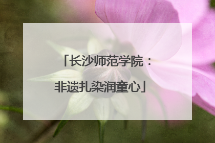 长沙师范学院：非遗扎染润童心