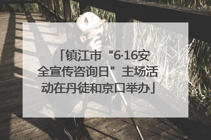 镇江市“6·16安全宣传咨询日”主场活动在丹徒和京口举办