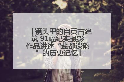镜头里的自贡古建筑 91幅纪实摄影作品讲述“盐都遗韵”的历史记忆