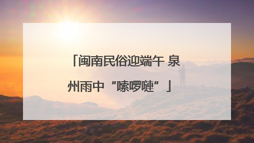 闽南民俗迎端午 泉州雨中“嗦啰嗹”