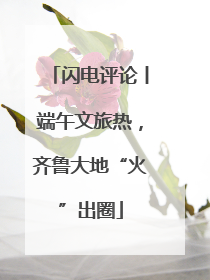 闪电评论丨端午文旅热，齐鲁大地“火”出圈