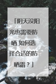 阴天没阳光也需要防晒 如何选择合适的防晒霜？
