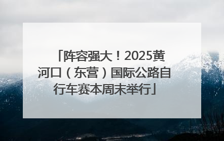 阵容强大！2025黄河口（东营）国际公路自行车赛本周末举行