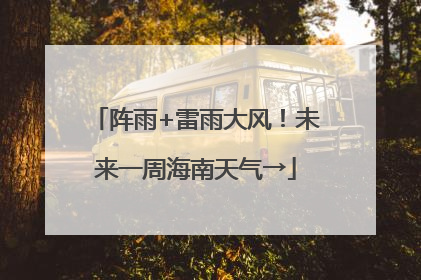阵雨+雷雨大风！未来一周海南天气→