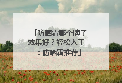 防晒霜哪个牌子效果好？轻松入手：防晒霜推荐