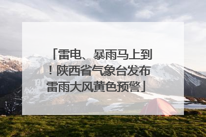 雷电、暴雨马上到！陕西省气象台发布雷雨大风黄色预警