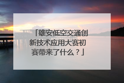 雄安低空交通创新技术应用大赛初赛带来了什么？