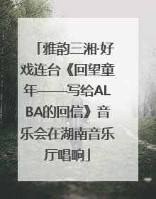 雅韵三湘·好戏连台《回望童年——写给ALBA的回信》音乐会在湖南音乐厅唱响