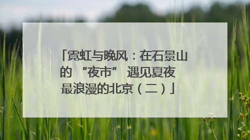 霓虹与晚风：在石景山的 “夜市” 遇见夏夜最浪漫的北京（二）