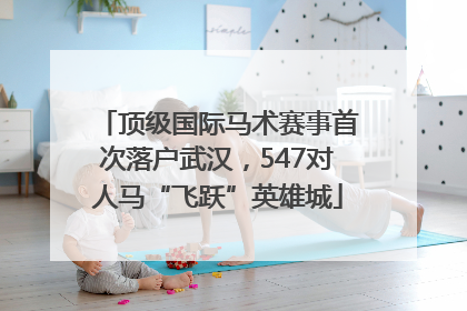 顶级国际马术赛事首次落户武汉，547对人马“飞跃”英雄城