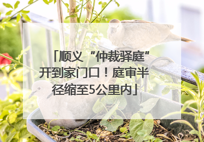 顺义“仲裁驿庭”开到家门口！庭审半径缩至5公里内