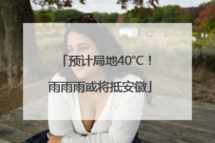 预计局地40℃！雨雨雨或将抵安徽
