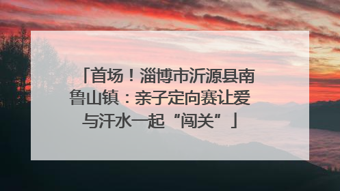 首场！淄博市沂源县南鲁山镇：亲子定向赛让爱与汗水一起“闯关”