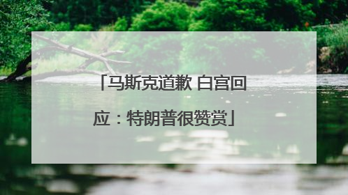 马斯克道歉 白宫回应：特朗普很赞赏