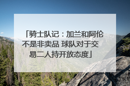 骑士队记：加兰和阿伦不是非卖品 球队对于交易二人持开放态度