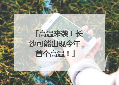 高温来袭！长沙可能出现今年首个高温！