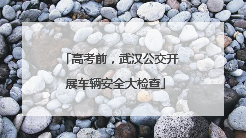 高考前，武汉公交开展车辆安全大检查