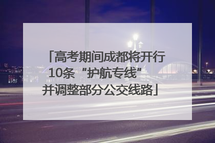 高考期间成都将开行10条“护航专线” 并调整部分公交线路