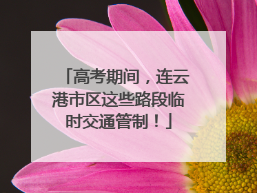 高考期间，连云港市区这些路段临时交通管制！