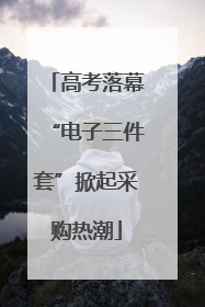 高考落幕“电子三件套”掀起采购热潮