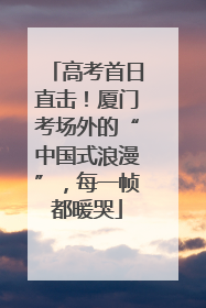 高考首日直击！厦门考场外的“中国式浪漫”，每一帧都暖哭