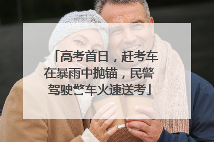 高考首日，赶考车在暴雨中抛锚，民警驾驶警车火速送考