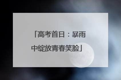 高考首日：暴雨中绽放青春笑脸