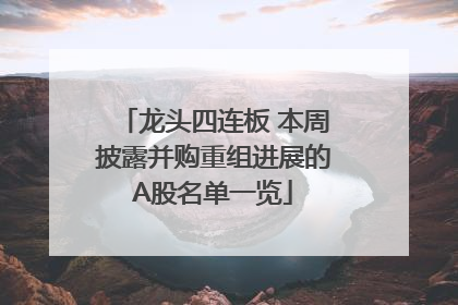龙头四连板 本周披露并购重组进展的A股名单一览