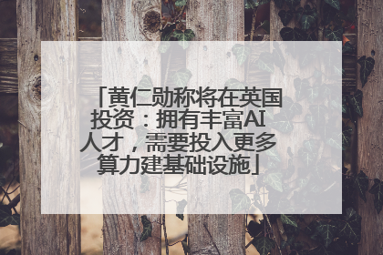 黄仁勋称将在英国投资：拥有丰富AI人才，需要投入更多算力建基础设施