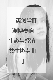 黄河湾畔 淄博奏响生态与经济共生协奏曲